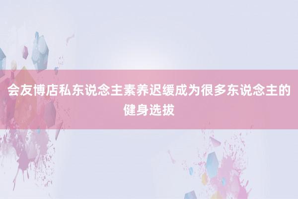 会友博店私东说念主素养迟缓成为很多东说念主的健身选拔